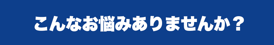 こんなお悩みありませんか？